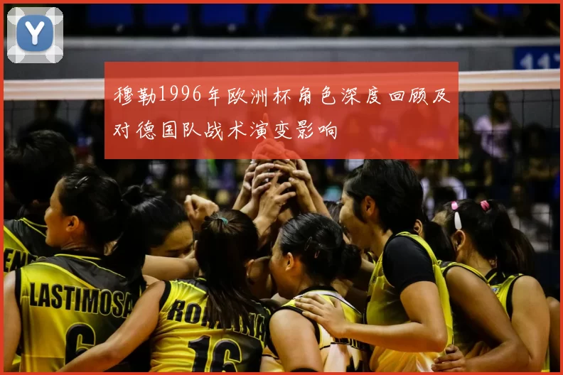 穆勒1996年欧洲杯角色深度回顾及对德国队战术演变影响