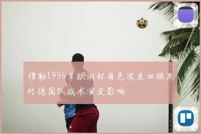 穆勒1996年欧洲杯角色深度回顾及对德国队战术演变影响