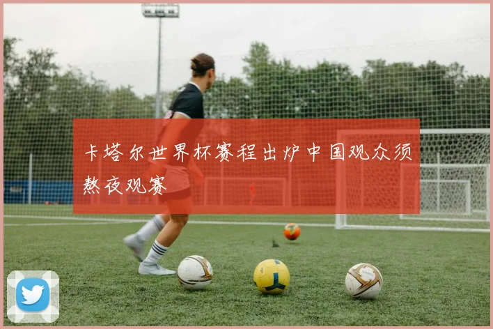 卡塔尔世界杯赛程出炉中国观众须熬夜观赛