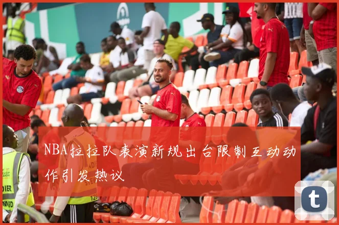 NBA拉拉队表演新规出台限制互动动作引发热议