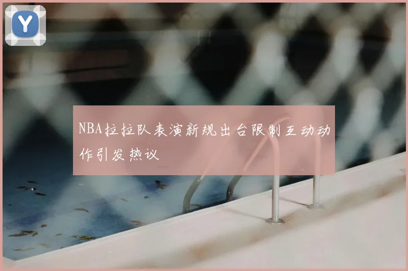 NBA拉拉队表演新规出台限制互动动作引发热议