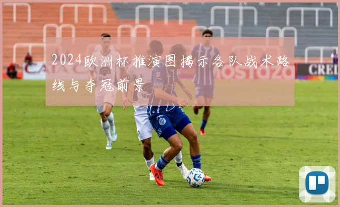 2024欧洲杯推演图揭示各队战术路线与夺冠前景