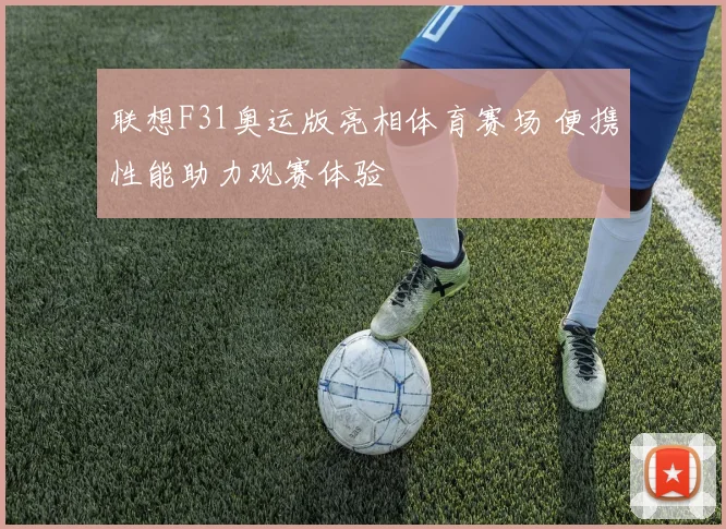 联想F31奥运版亮相体育赛场 便携性能助力观赛体验