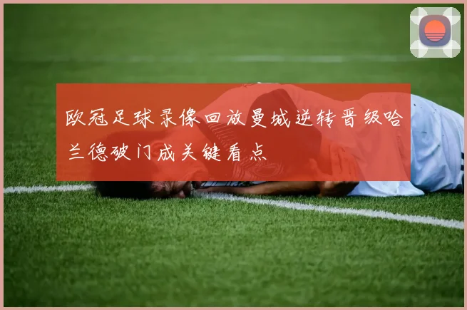 欧冠足球录像回放曼城逆转晋级哈兰德破门成关键看点