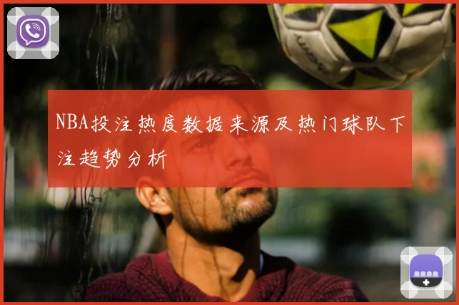 NBA投注热度数据来源及热门球队下注趋势分析