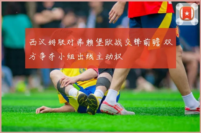 西汉姆联对弗赖堡欧战交锋前瞻 双方争夺小组出线主动权