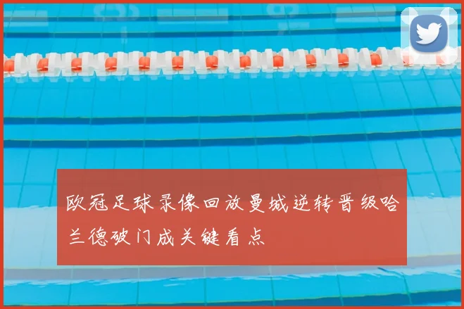 欧冠足球录像回放曼城逆转晋级哈兰德破门成关键看点