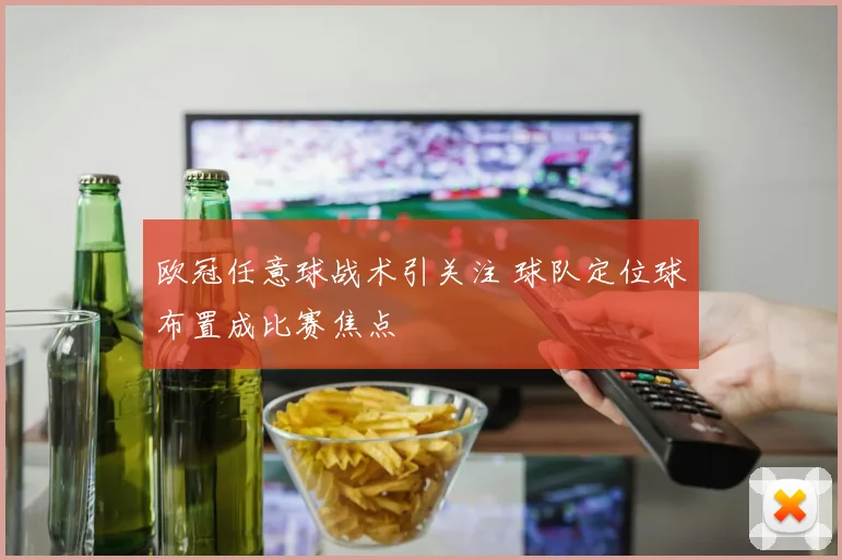 欧冠任意球战术引关注 球队定位球布置成比赛焦点