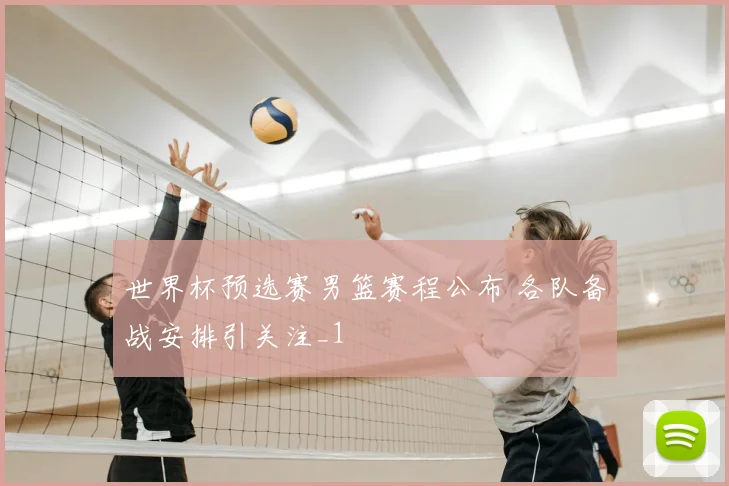 世界杯预选赛男篮赛程公布 各队备战安排引关注_1