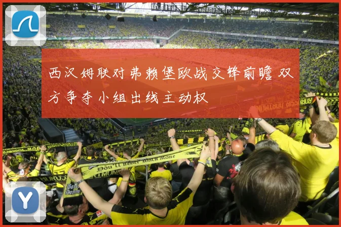 西汉姆联对弗赖堡欧战交锋前瞻 双方争夺小组出线主动权